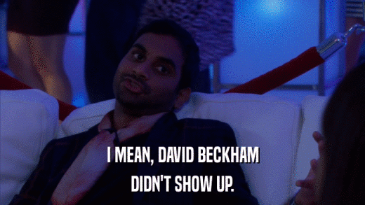 I MEAN, DAVID BECKHAM DIDN'T SHOW UP. 
