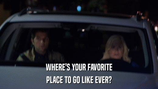 WHERE'S YOUR FAVORITE PLACE TO GO LIKE EVER? 