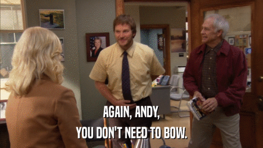 AGAIN, ANDY, YOU DON'T NEED TO BOW. 