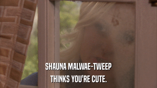 SHAUNA MALWAE-TWEEP THINKS YOU'RE CUTE. 