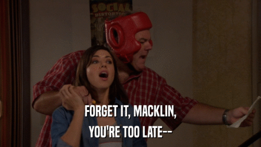 FORGET IT, MACKLIN, YOU'RE TOO LATE-- 
