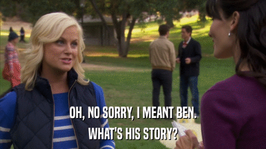 OH, NO SORRY, I MEANT BEN. WHAT'S HIS STORY? 