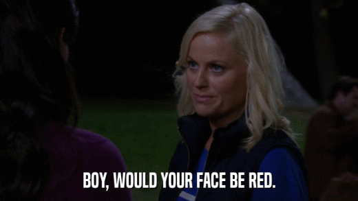 BOY, WOULD YOUR FACE BE RED.  