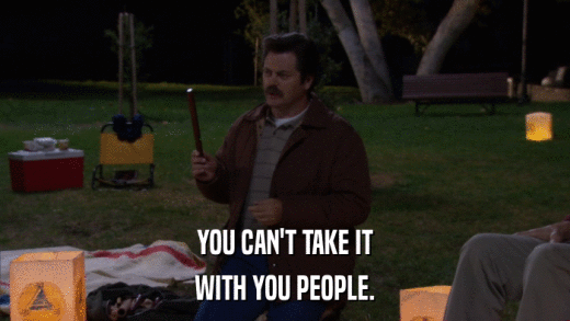 YOU CAN'T TAKE IT WITH YOU PEOPLE. 
