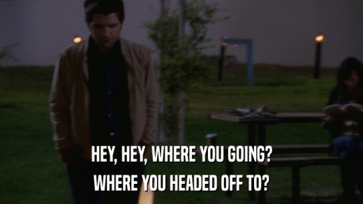 HEY, HEY, WHERE YOU GOING? WHERE YOU HEADED OFF TO? 