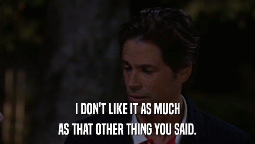 I DON'T LIKE IT AS MUCH AS THAT OTHER THING YOU SAID. 