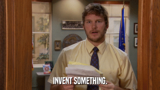INVENT SOMETHING.  