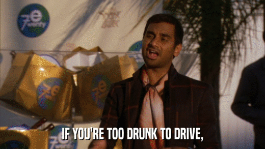 IF YOU'RE TOO DRUNK TO DRIVE,  