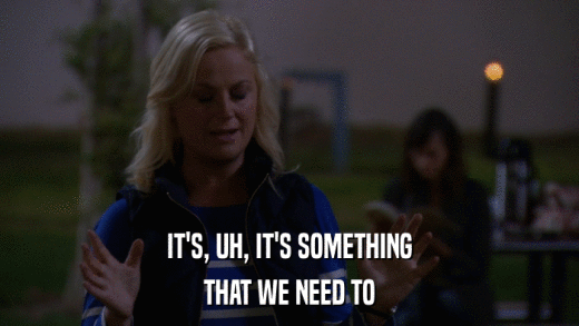 IT'S, UH, IT'S SOMETHING THAT WE NEED TO 