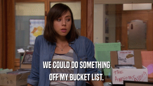 WE COULD DO SOMETHING OFF MY BUCKET LIST. 