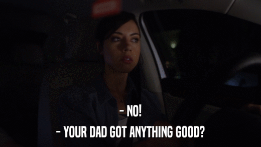 - NO! - YOUR DAD GOT ANYTHING GOOD? 