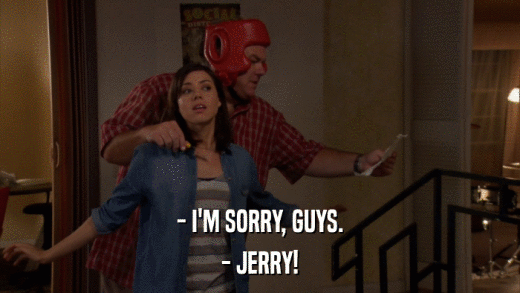 - I'M SORRY, GUYS. - JERRY! 