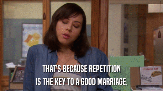 THAT'S BECAUSE REPETITION IS THE KEY TO A GOOD MARRIAGE. 