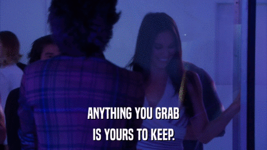 ANYTHING YOU GRAB IS YOURS TO KEEP. 