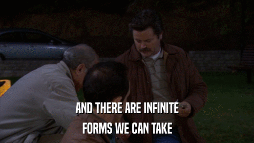 AND THERE ARE INFINITE FORMS WE CAN TAKE 