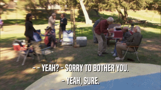 - - YEAH? - SORRY TO BOTHER YOU. - YEAH, SURE. 