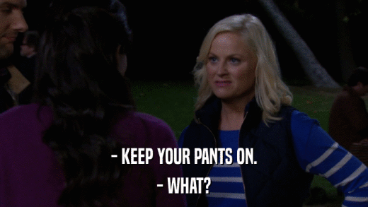 - KEEP YOUR PANTS ON. - WHAT? 
