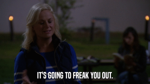 IT'S GOING TO FREAK YOU OUT.  