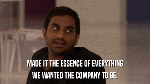 MADE IT THE ESSENCE OF EVERYTHING WE WANTED THE COMPANY TO BE. 