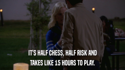 IT'S HALF CHESS, HALF RISK AND TAKES LIKE 15 HOURS TO PLAY. 
