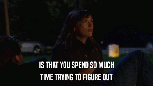 IS THAT YOU SPEND SO MUCH TIME TRYING TO FIGURE OUT 