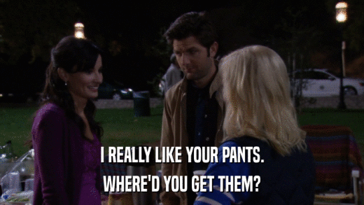 I REALLY LIKE YOUR PANTS. WHERE'D YOU GET THEM? 