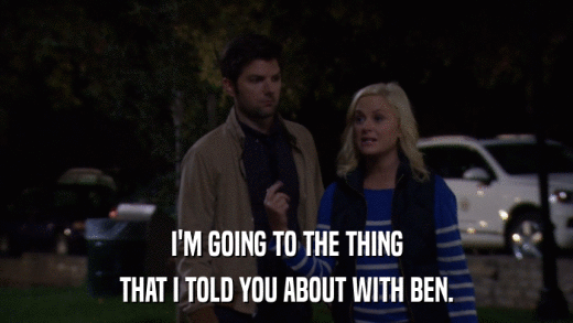 I'M GOING TO THE THING THAT I TOLD YOU ABOUT WITH BEN. 
