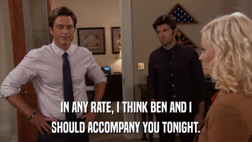 IN ANY RATE, I THINK BEN AND I SHOULD ACCOMPANY YOU TONIGHT. 