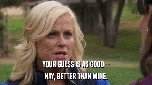YOUR GUESS IS AS GOOD-- NAY, BETTER THAN MINE. 