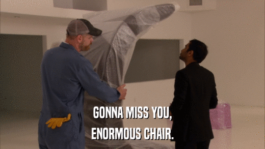 GONNA MISS YOU, ENORMOUS CHAIR. 