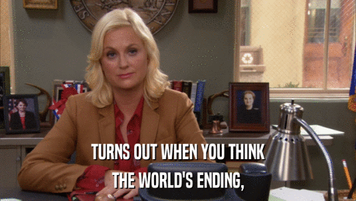 TURNS OUT WHEN YOU THINK THE WORLD'S ENDING, 