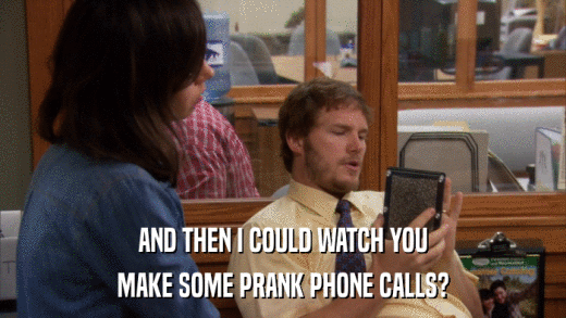 AND THEN I COULD WATCH YOU MAKE SOME PRANK PHONE CALLS? 