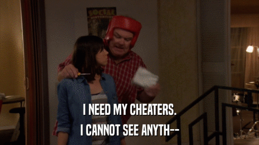 I NEED MY CHEATERS. I CANNOT SEE ANYTH-- 