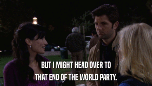 BUT I MIGHT HEAD OVER TO THAT END OF THE WORLD PARTY. 
