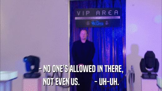 - NO ONE'S ALLOWED IN THERE, NOT EVEN US.         - UH-UH. 