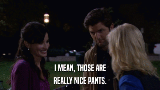 I MEAN, THOSE ARE REALLY NICE PANTS. 
