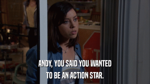ANDY, YOU SAID YOU WANTED TO BE AN ACTION STAR. 