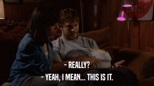 - REALLY? - YEAH, I MEAN... THIS IS IT. 