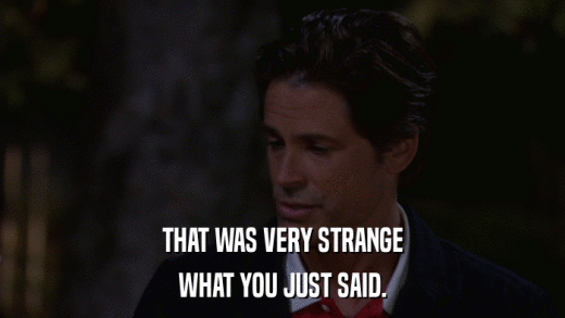 THAT WAS VERY STRANGE WHAT YOU JUST SAID. 