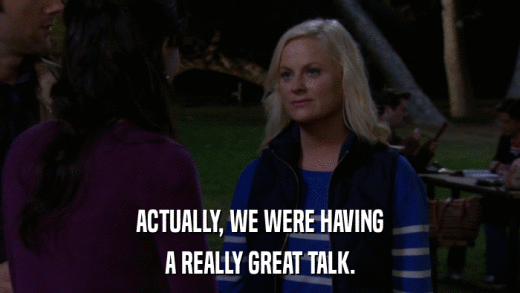 ACTUALLY, WE WERE HAVING A REALLY GREAT TALK. 