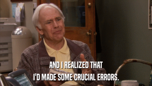 AND I REALIZED THAT I'D MADE SOME CRUCIAL ERRORS. 