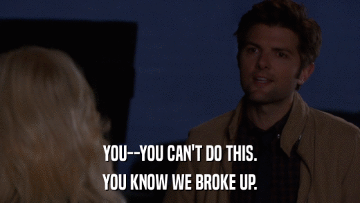 YOU--YOU CAN'T DO THIS. YOU KNOW WE BROKE UP. 