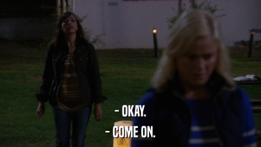 - OKAY. - COME ON. 