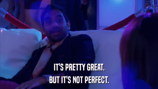 IT'S PRETTY GREAT. BUT IT'S NOT PERFECT. 