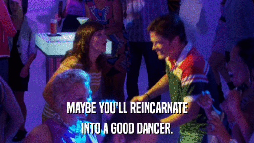 MAYBE YOU'LL REINCARNATE INTO A GOOD DANCER. 