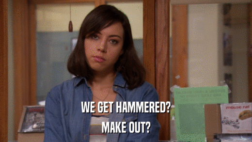 WE GET HAMMERED? MAKE OUT? 