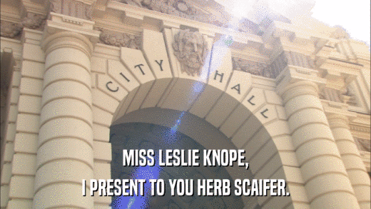 MISS LESLIE KNOPE, I PRESENT TO YOU HERB SCAIFER. 