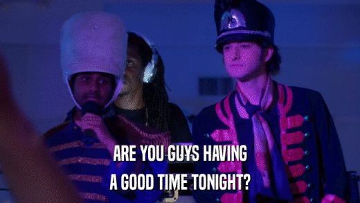 ARE YOU GUYS HAVING A GOOD TIME TONIGHT? 