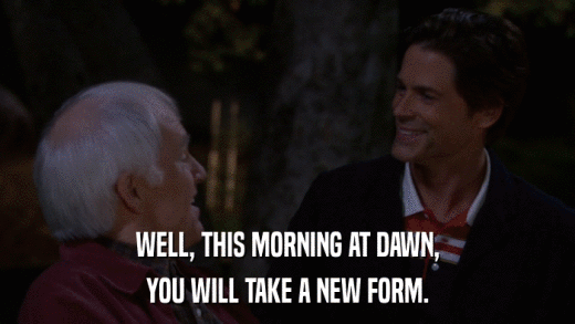 WELL, THIS MORNING AT DAWN, YOU WILL TAKE A NEW FORM. 
