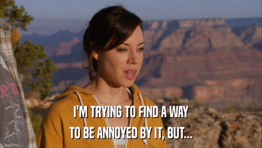 I'M TRYING TO FIND A WAY TO BE ANNOYED BY IT, BUT... 